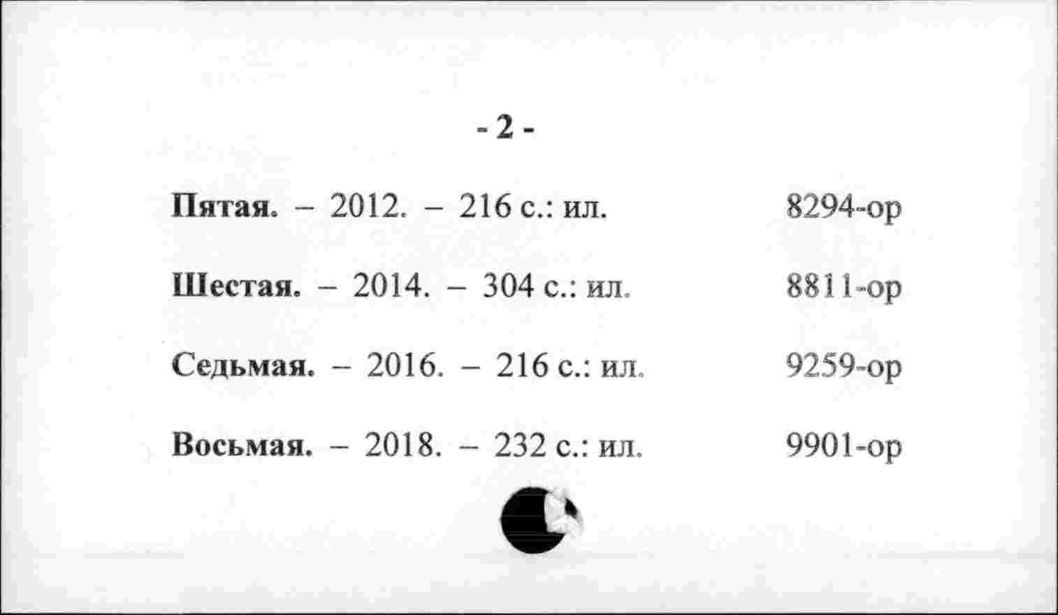 ﻿-2-
Пятая. - 2012. - 216 с.: ил.
Шестая. - 2014. - 304 с.: ил.
Седьмая. - 2016. - 216 с.: ил.
Восьмая. - 2018. — 232 с.: ил.
8294-ор
8811-ор
9259-ор
9901 -ор